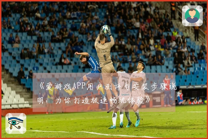 《爱游戏APP用户测评与安装步骤说明，为你打造极速畅玩体验》