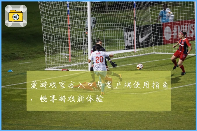 爱游戏官方入口与客户端使用指南，畅享游戏新体验