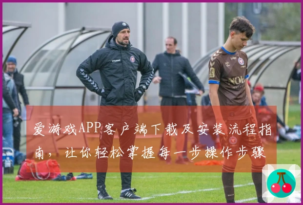 爱游戏APP客户端下载及安装流程指南，让你轻松掌握每一步操作步骤！