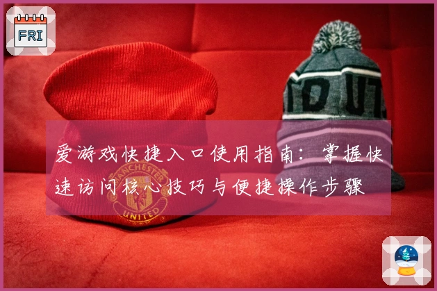 爱游戏快捷入口使用指南：掌握快速访问核心技巧与便捷操作步骤