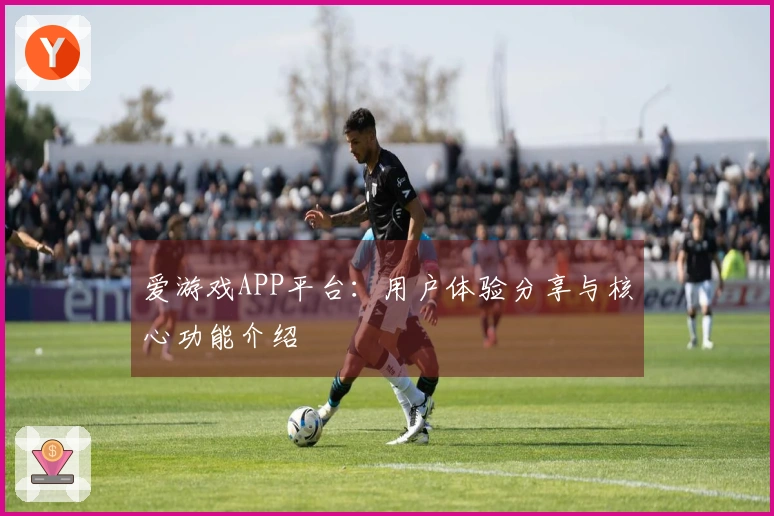 爱游戏APP平台：用户体验分享与核心功能介绍