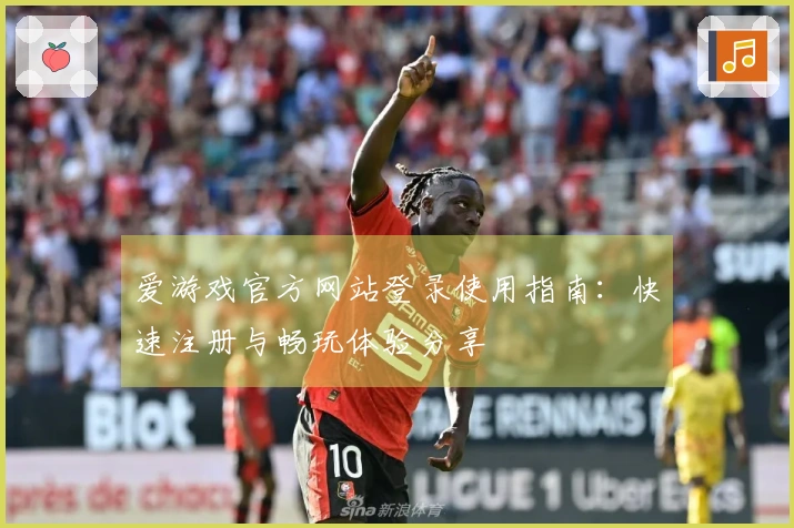 爱游戏官方网站登录使用指南：快速注册与畅玩体验分享