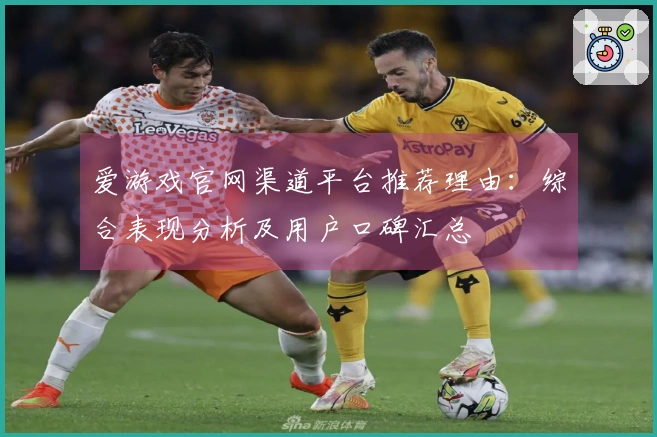 爱游戏官网渠道平台推荐理由：综合表现分析及用户口碑汇总