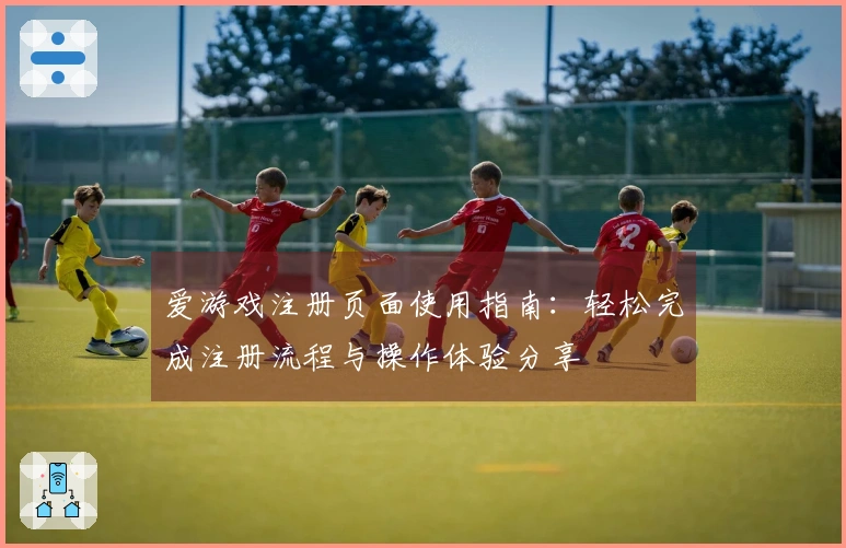 爱游戏注册页面使用指南：轻松完成注册流程与操作体验分享