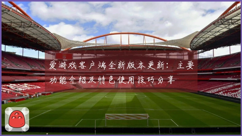 爱游戏客户端全新版本更新：主要功能介绍及特色使用技巧分享