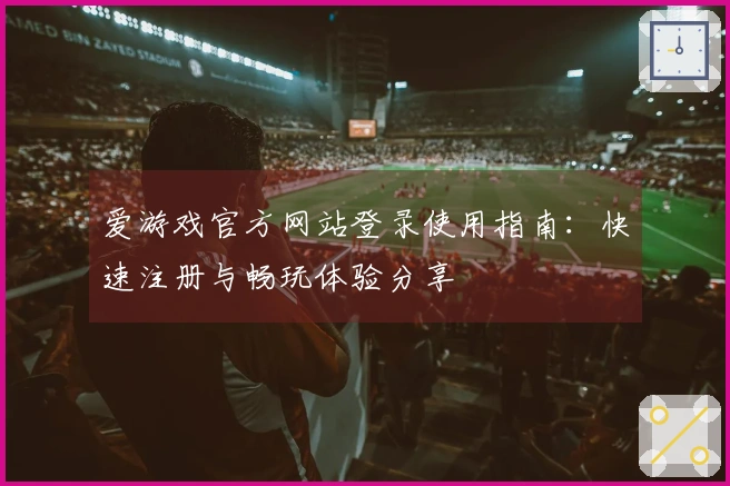 爱游戏官方网站登录使用指南：快速注册与畅玩体验分享