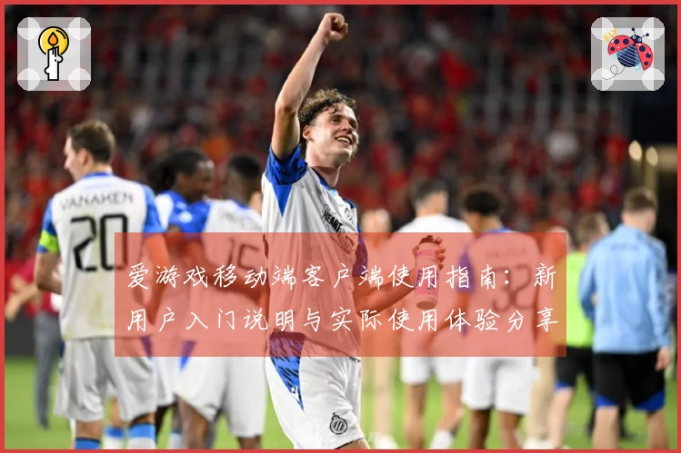 爱游戏移动端客户端使用指南：新用户入门说明与实际使用体验分享