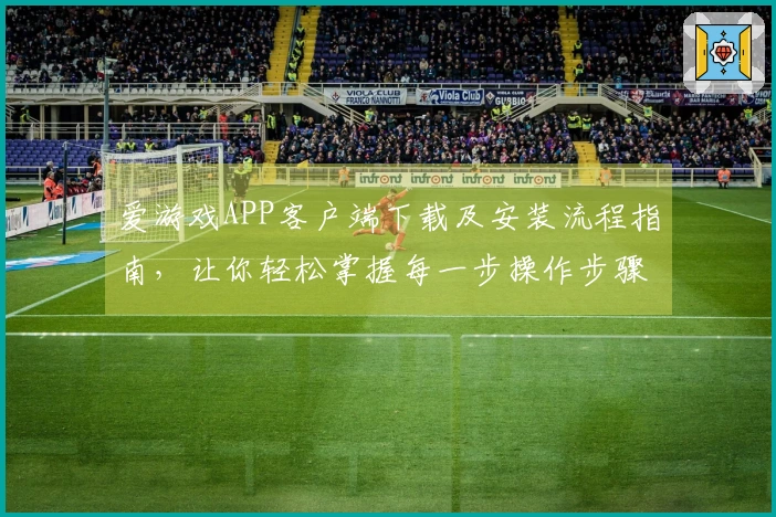 爱游戏APP客户端下载及安装流程指南，让你轻松掌握每一步操作步骤！