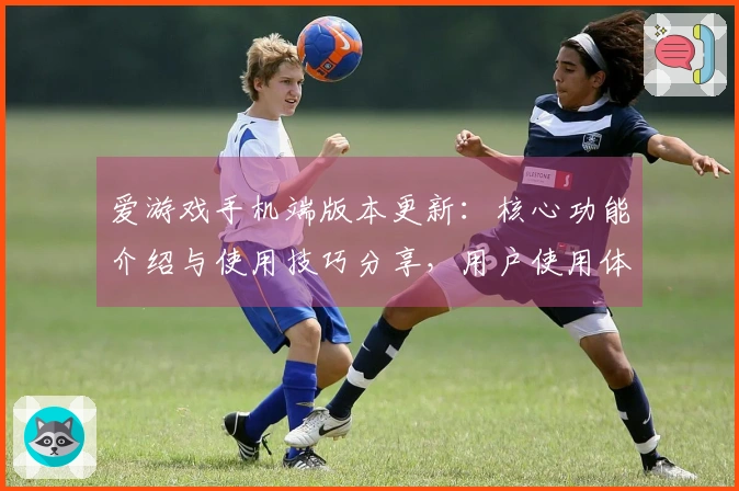 爱游戏手机端版本更新:核心功能介绍与使用技巧分享,用户使用体验与真实测评反馈详解