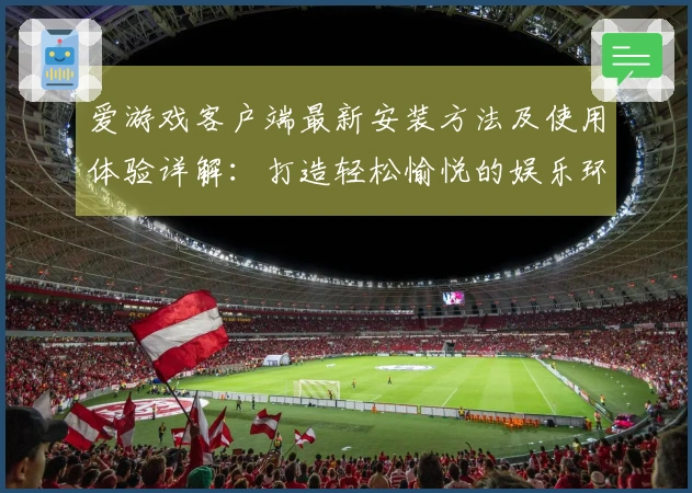爱游戏客户端最新安装方法及使用体验详解：打造轻松愉悦的娱乐环境