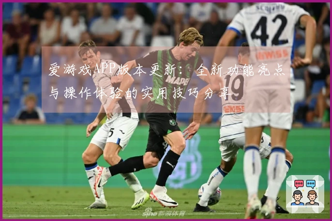 爱游戏APP版本更新：全新功能亮点与操作体验的实用技巧分享