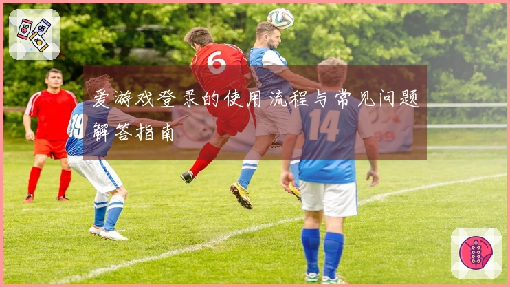 爱游戏登录的使用流程与常见问题解答指南