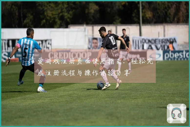 爱游戏注册页面使用指南：轻松完成注册流程与操作体验分享