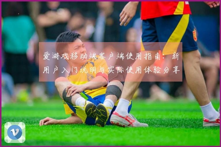 爱游戏移动端客户端使用指南：新用户入门说明与实际使用体验分享