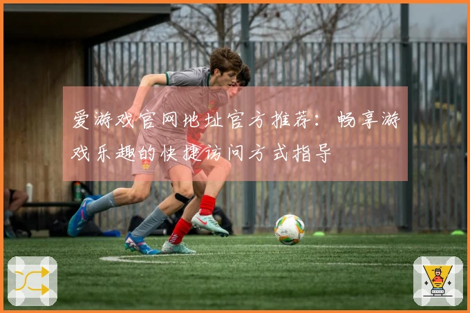 爱游戏官网地址官方推荐：畅享游戏乐趣的快捷访问方式指导