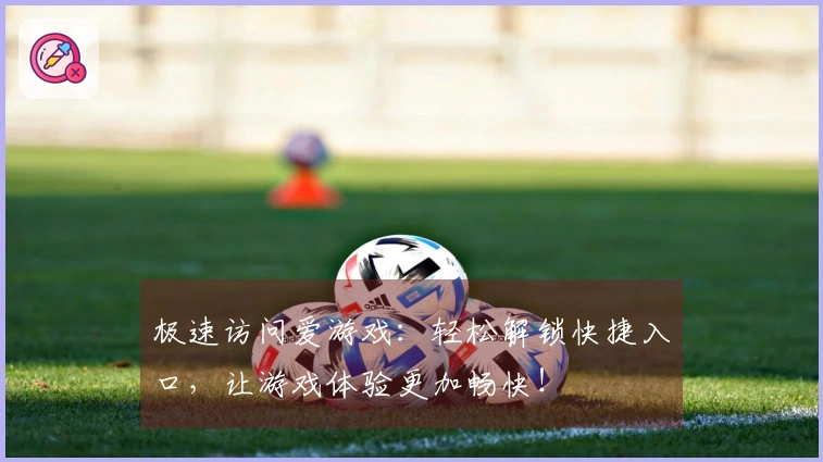 极速访问爱游戏：轻松解锁快捷入口，让游戏体验更加畅快！