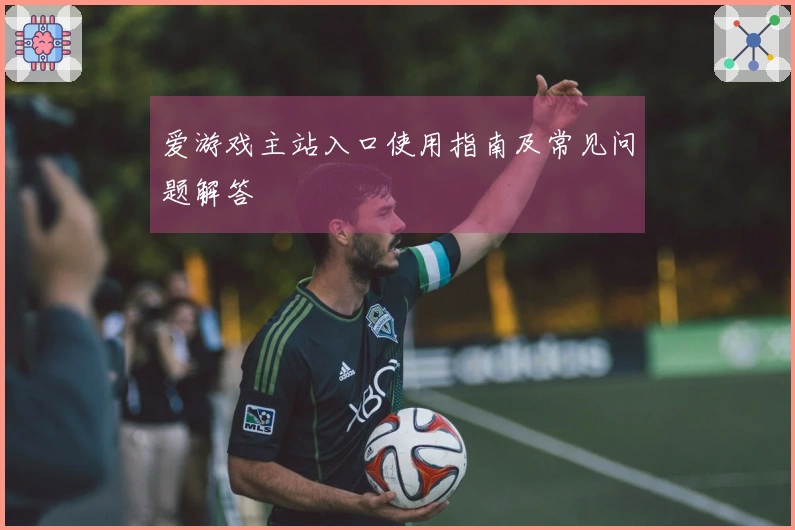 爱游戏主站入口使用指南及常见问题解答