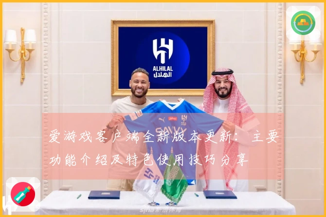 爱游戏客户端全新版本更新：主要功能介绍及特色使用技巧分享