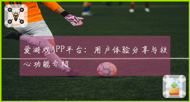 爱游戏APP平台：用户体验分享与核心功能介绍