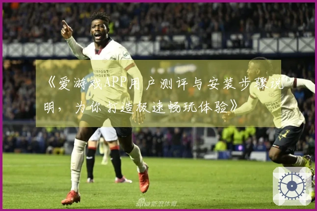 《爱游戏APP用户测评与安装步骤说明，为你打造极速畅玩体验》
