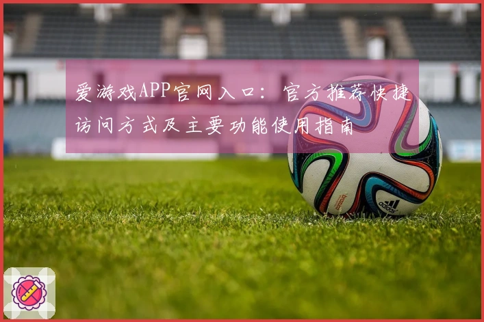 爱游戏APP官网入口：官方推荐快捷访问方式及主要功能使用指南