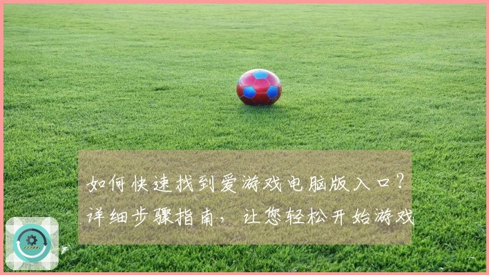 如何快速找到爱游戏电脑版入口？详细步骤指南，让您轻松开始游戏旅程