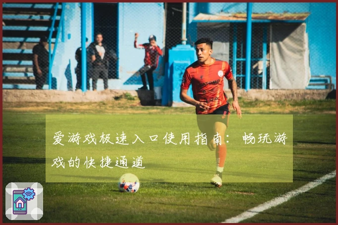爱游戏极速入口使用指南：畅玩游戏的快捷通道